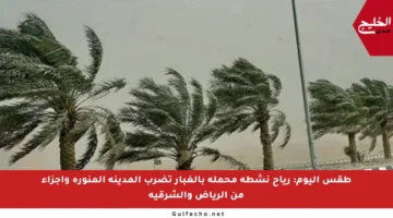 طقس اليوم: رياح نشطة محملة بالغبار تضرب المدينة المنورة وأجزاء من الرياض والشرقية